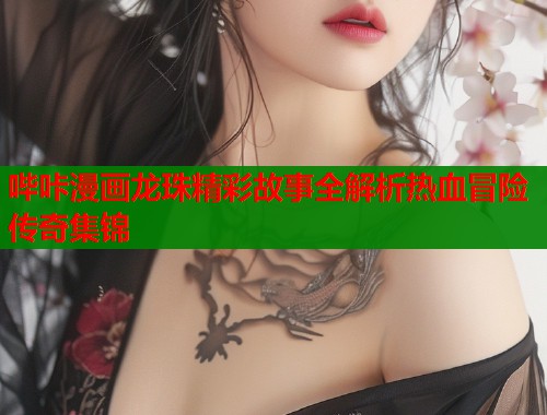哔咔漫画龙珠精彩故事全解析热血冒险传奇集锦  第1张