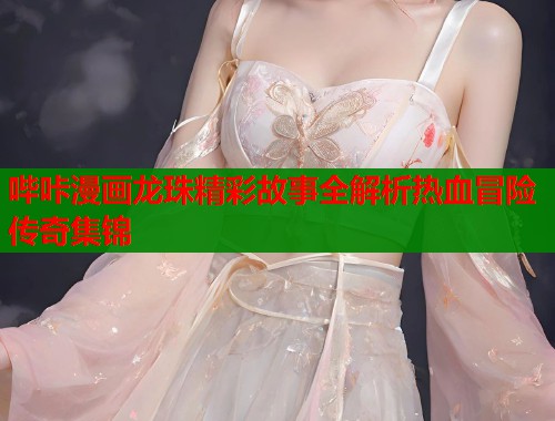 哔咔漫画龙珠精彩故事全解析热血冒险传奇集锦  第2张