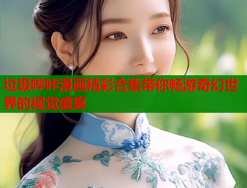 垃圾哔咔漫画精彩合集带你畅游奇幻世界的视觉盛宴  第1张