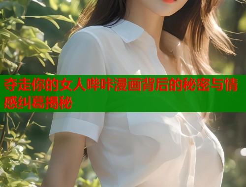 夺走你的女人哔咔漫画背后的秘密与情感纠葛揭秘  第1张