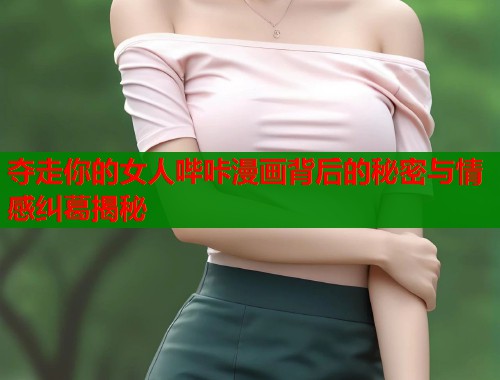 夺走你的女人哔咔漫画背后的秘密与情感纠葛揭秘  第2张