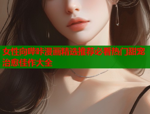 女性向哔咔漫画精选推荐必看热门甜宠治愈佳作大全  第1张