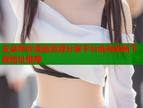 安卓哔咔漫画资源分享平台谁有最新下载地址推荐  第1张