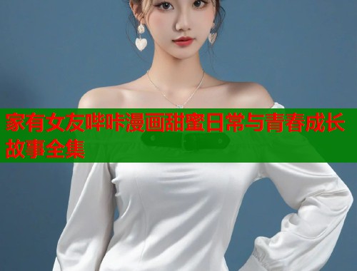 家有女友哔咔漫画甜蜜日常与青春成长故事全集  第1张