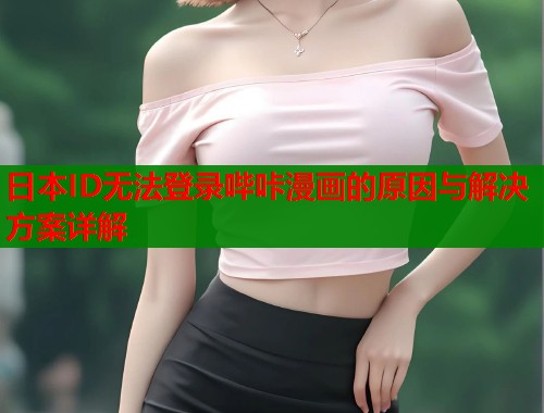 日本ID无法登录哔咔漫画的原因与解决方案详解  第1张
