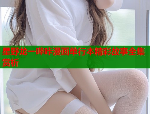 星野龙一哔咔漫画单行本精彩故事全集赏析  第1张