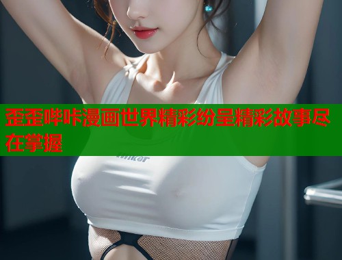 歪歪哔咔漫画世界精彩纷呈精彩故事尽在掌握  第1张