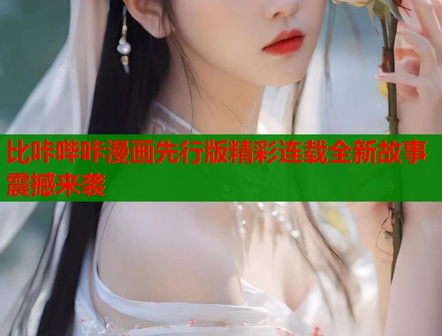 比咔哔咔漫画先行版精彩连载全新故事震撼来袭  第1张